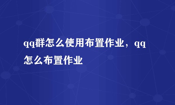 qq群怎么使用布置作业，qq怎么布置作业