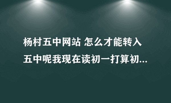 杨村五中网站 怎么才能转入五中呢我现在读初一打算初二转去五中具体细节如何求教 急？