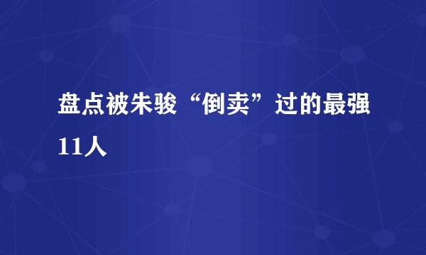 盘点被朱骏“倒卖”过的最强11人