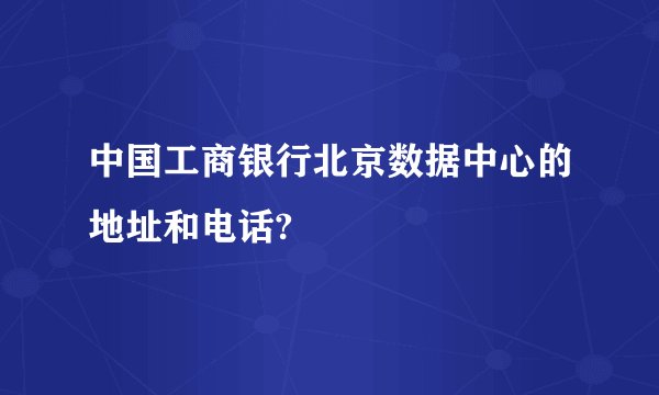 中国工商银行北京数据中心的地址和电话?