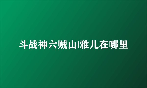 斗战神六贼山|雅儿在哪里