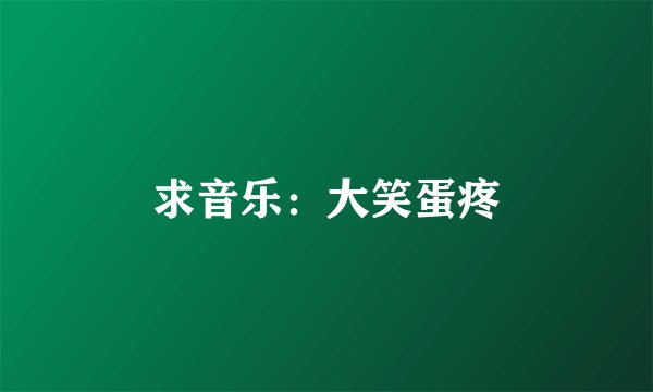 求音乐：大笑蛋疼