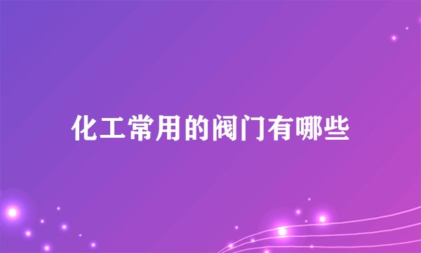 化工常用的阀门有哪些