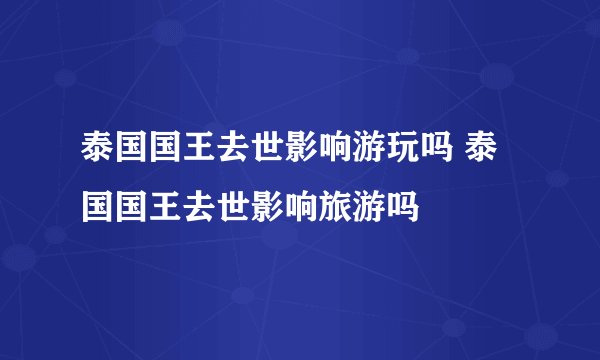 泰国国王去世影响游玩吗 泰国国王去世影响旅游吗