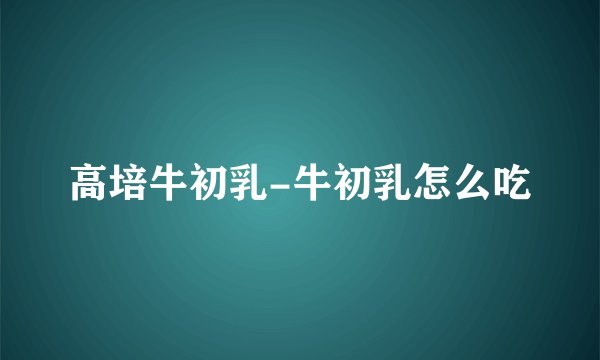 高培牛初乳-牛初乳怎么吃