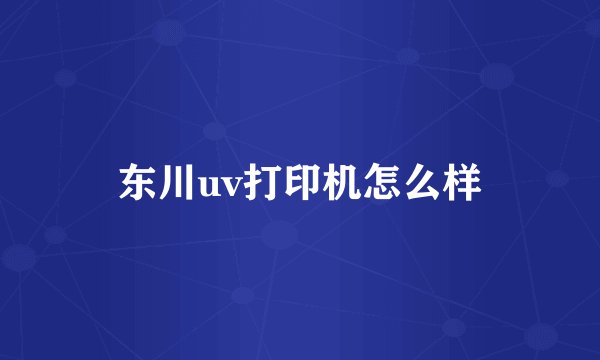 东川uv打印机怎么样