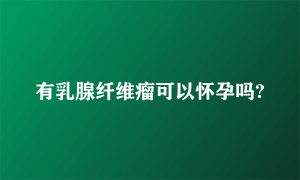 有乳腺纤维瘤可以怀孕吗?