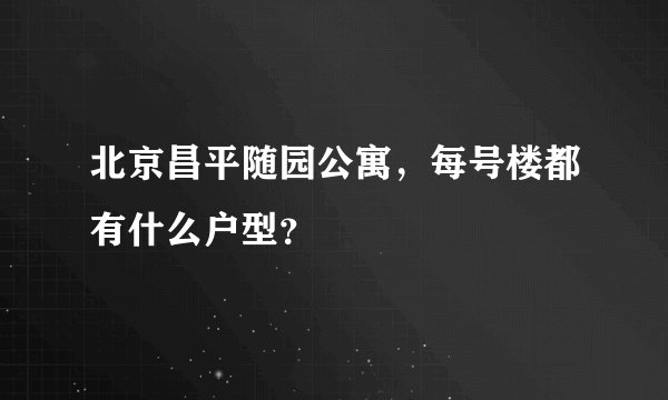 北京昌平随园公寓，每号楼都有什么户型？