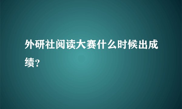 外研社阅读大赛什么时候出成绩？