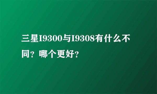 三星I9300与I9308有什么不同？哪个更好？