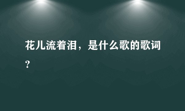 花儿流着泪，是什么歌的歌词？
