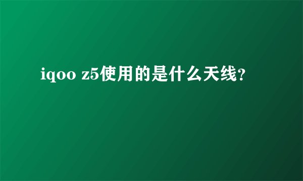 iqoo z5使用的是什么天线？