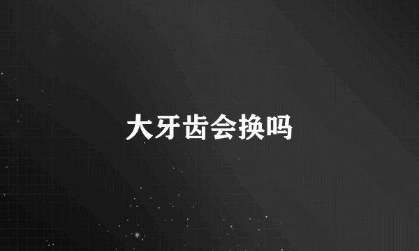 大牙齿会换吗