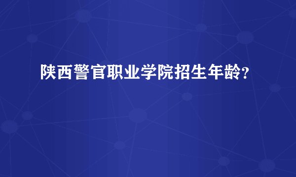 陕西警官职业学院招生年龄？