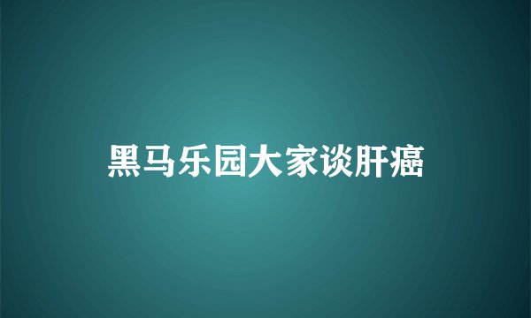 黑马乐园大家谈肝癌