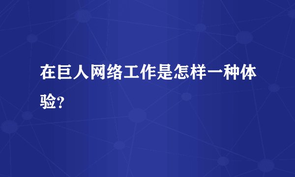 在巨人网络工作是怎样一种体验?