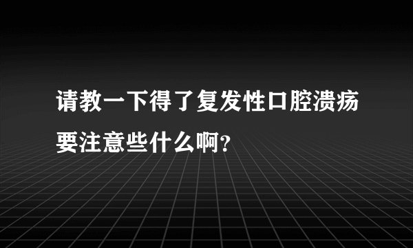 请教一下得了复发性口腔溃疡要注意些什么啊？