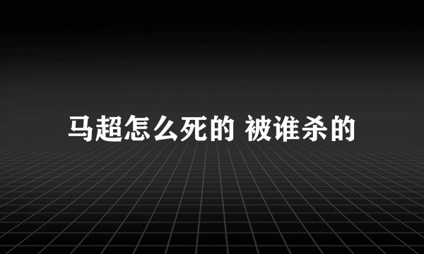 马超怎么死的 被谁杀的