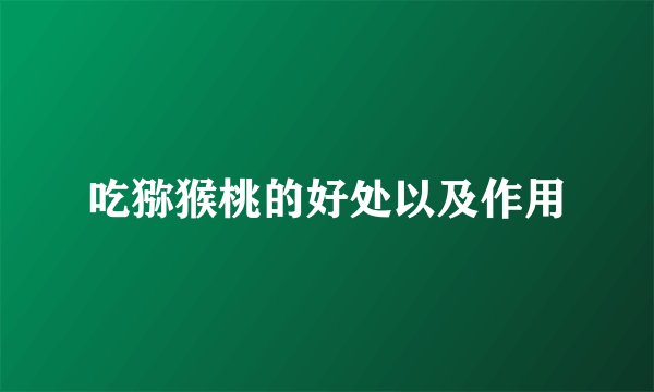 吃猕猴桃的好处以及作用