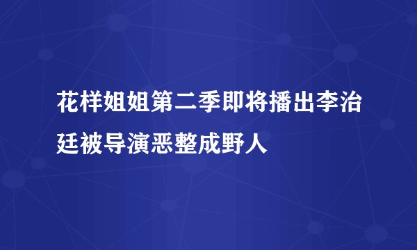 花样姐姐第二季即将播出李治廷被导演恶整成野人