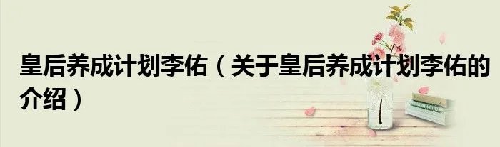 皇后养成计划李佑（关于皇后养成计划李佑的介绍）