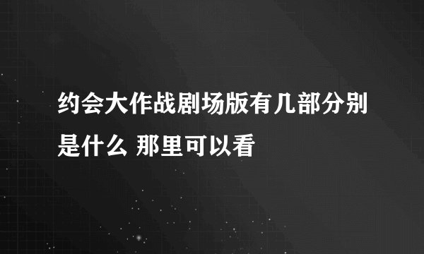 约会大作战剧场版有几部分别是什么 那里可以看