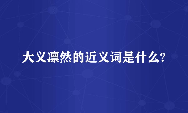 大义凛然的近义词是什么?