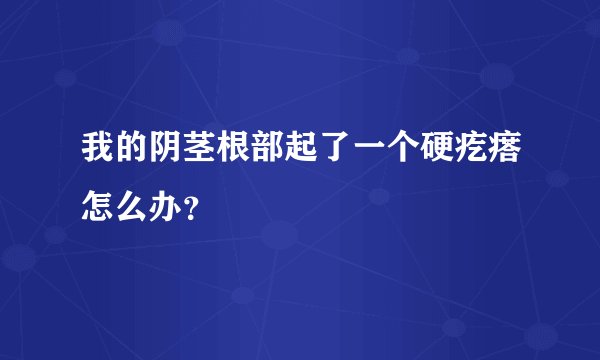 我的阴茎根部起了一个硬疙瘩怎么办?