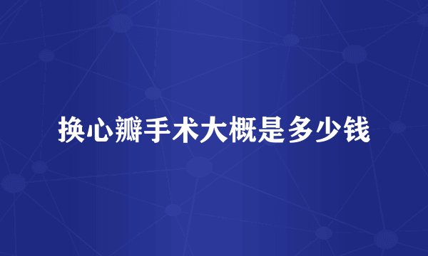 换心瓣手术大概是多少钱