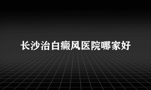 长沙治白癜风医院哪家好