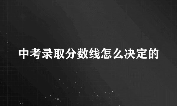 中考录取分数线怎么决定的