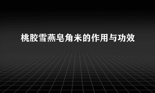 桃胶雪燕皂角米的作用与功效