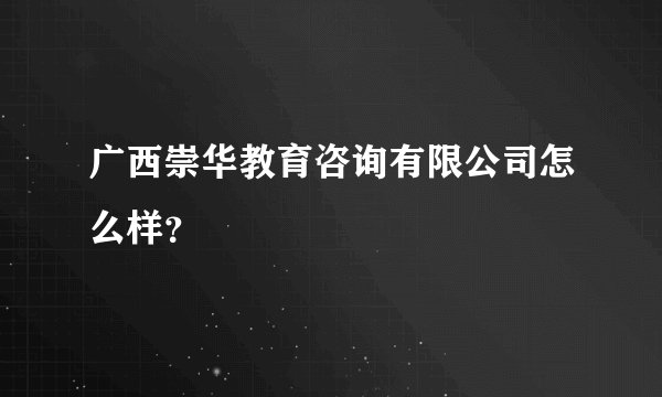 广西崇华教育咨询有限公司怎么样？