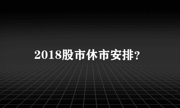 2018股市休市安排？