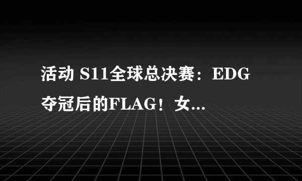 活动 S11全球总决赛:EDG夺冠后的FLAG!女装都小儿科,最狠的还是他!