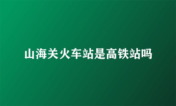 山海关火车站是高铁站吗