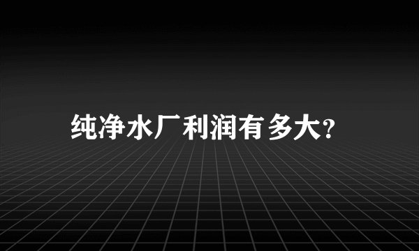 纯净水厂利润有多大？