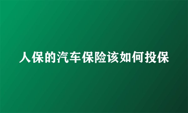 人保的汽车保险该如何投保