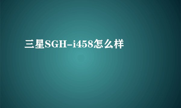 三星SGH-i458怎么样