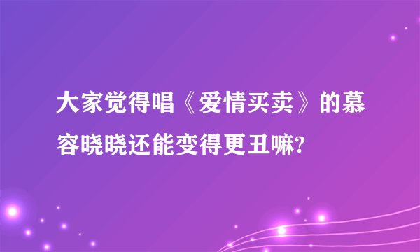 大家觉得唱《爱情买卖》的慕容晓晓还能变得更丑嘛?