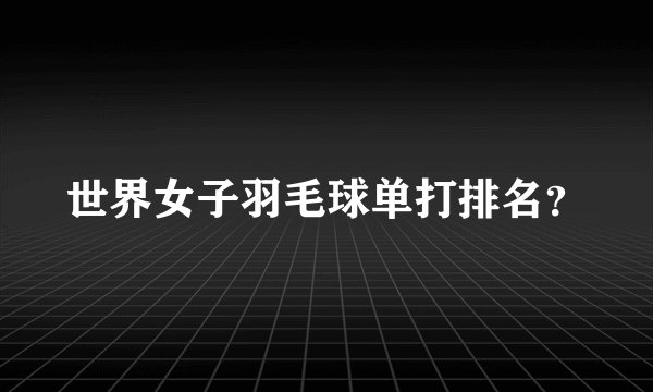 世界女子羽毛球单打排名?