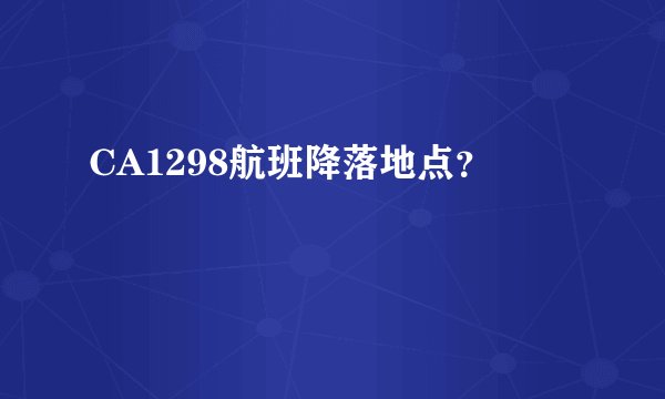 CA1298航班降落地点？