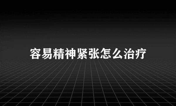 容易精神紧张怎么治疗