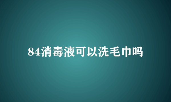 84消毒液可以洗毛巾吗