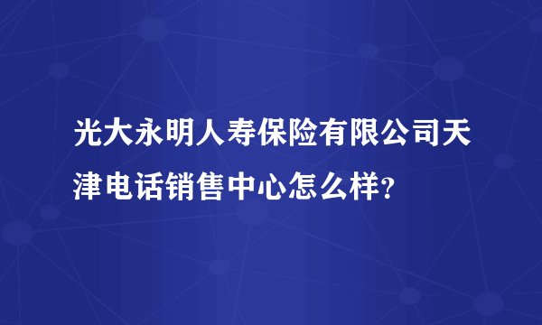 光大永明人寿保险有限公司天津电话销售中心怎么样?