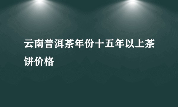 云南普洱茶年份十五年以上茶饼价格
