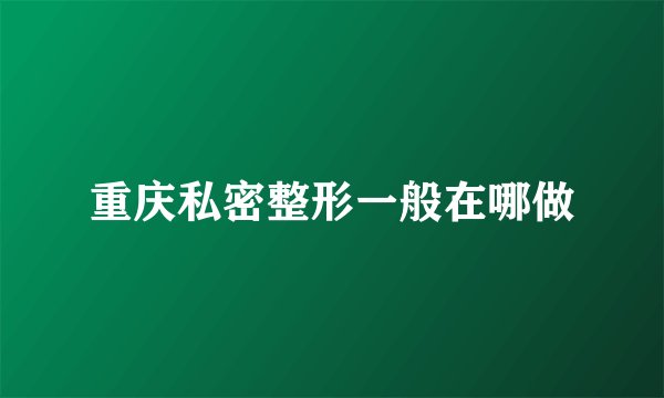 重庆私密整形一般在哪做