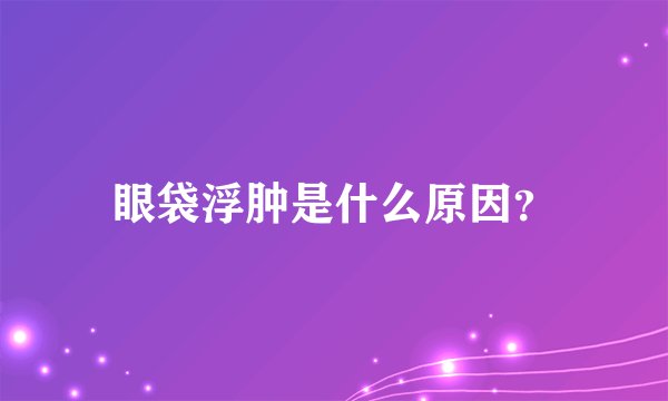 眼袋浮肿是什么原因？