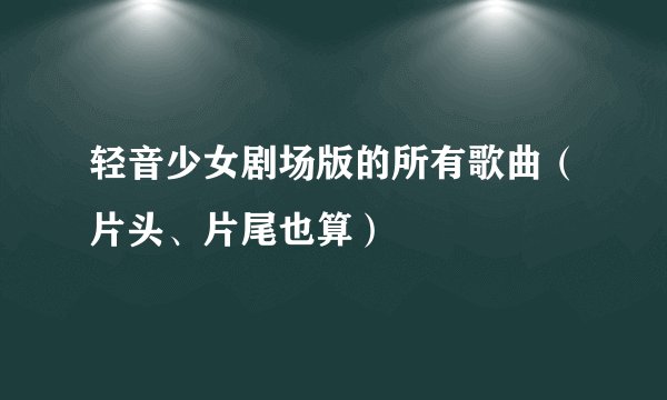 轻音少女剧场版的所有歌曲（片头、片尾也算）