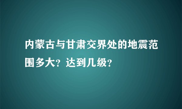 内蒙古与甘肃交界处的地震范围多大?达到几级?